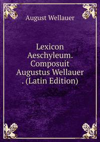 Lexicon Aeschyleum. Composuit Augustus Wellauer . (Latin Edition)