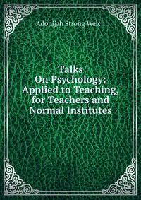 Talks On Psychology: Applied to Teaching,for Teachers and Normal Institutes
