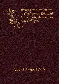 Well's First Principles of Geology: A Textbook for Schools, Academies and Colleges
