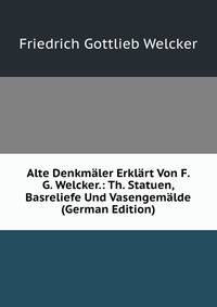 Alte Denkmaler Erklart Von F. G. Welcker.: Th. Statuen, Basreliefe Und Vasengemalde (German Edition)