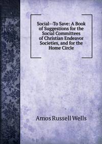 Social--To Save: A Book of Suggestions for the Social Committees of Christian Endeavor Societies, and for the Home Circle