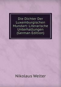 Die Dichter Der Luxemburgischen Mundart: Literarische Unterhaltungen (German Edition)
