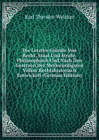 Die Letzten Grunde Von Recht, Staat Und Strafe: Philosophisch Und Nach Den Gesetzen Der Merkwurdigsten Volker Rechtshistorisch Entwickelt (German Edition)