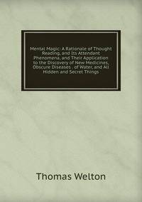 Mental Magic: A Rationale of Thought Reading, and Its Attendant Phenomena, and Their Application to the Discovery of New Medicines, Obscure Diseases . of Water, and All Hidden and Secret Things