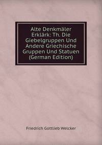 Alte Denkmaler Erklark: Th. Die Giebelgruppen Und Andere Griechische Gruppen Und Statuen (German Edition)