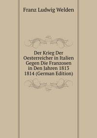 Der Krieg Der Oesterreicher in Italien Gegen Die Franzosen in Den Jahren 1813 &amp; 1814 (German Edition)