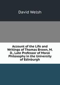 Account of the Life and Writings of Thomas Brown, M. D., Late Professor of Moral Philosophy in the University of Edinburgh