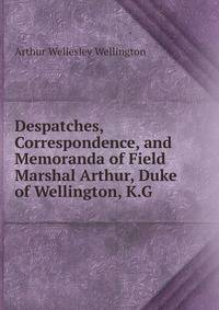 Despatches, Correspondence, and Memoranda of Field Marshal Arthur, Duke of Wellington, K.G.