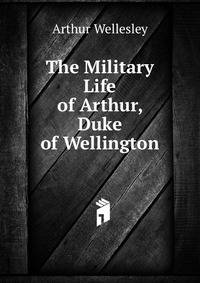 The Military Life of Arthur, Duke of Wellington