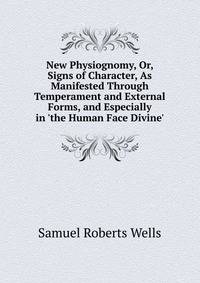 New Physiognomy, Or, Signs of Character, As Manifested Through Temperament and External Forms, and Especially in 'the Human Face Divine'.
