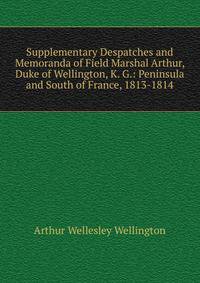Supplementary Despatches and Memoranda of Field Marshal Arthur, Duke of Wellington, K. G.: Peninsula and South of France, 1813-1814