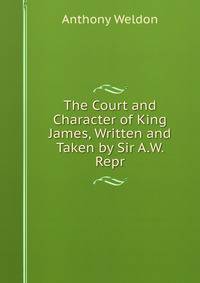 The Court and Character of King James, Written and Taken by Sir A.W. Repr