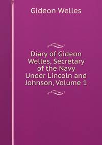 Diary of Gideon Welles, Secretary of the Navy Under Lincoln and Johnson, Volume 1