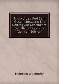 Thukydides Und Sein Geschichtswerk: Ein Beitrag Zur Geschichte Der Historiographie (German Edition)