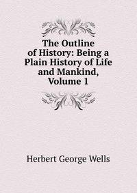 The Outline of History: Being a Plain History of Life and Mankind, Volume 1