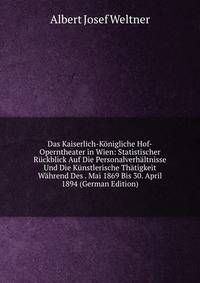 Das Kaiserlich-Konigliche Hof-Operntheater in Wien: Statistischer Ruckblick Auf Die Personalverhaltnisse Und Die Kunstlerische Thatigkeit Wahrend Des . Mai 1869 Bis 30. April 1894 (German Edition)
