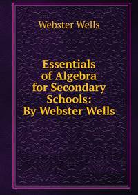 Essentials of Algebra for Secondary Schools: By Webster Wells