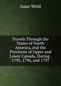 Travels Through the States of North America, and the Provinces of Upper and Lower Canada, During . 1795, 1796, and 1797