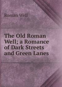 The Old Roman Well; a Romance of Dark Streets and Green Lanes