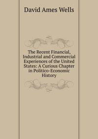 The Recent Financial, Industrial and Commercial Experiences of the United States: A Curious Chapter in Politico-Economic History