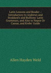 Latin Lessons and Reader .: Introductory to Andrews and Stoddard's and Bullions' Latin Grammars, and Also to Nepos Or Caesar, and Krebs' Guide