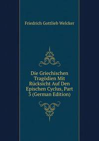 Die Griechischen Tragodien Mit Rucksicht Auf Den Epischen Cyclus, Part 3 (German Edition)