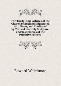 The Thirty-Nine Articles of the Church of England: Illustrated with Notes, and Confirmed by Texts of the Holy Scripture, and Testimonies of the Primitive Fathers .