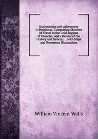 Explorations and Adventures in Honduras: Comprising Sketches of Travel in the Gold Regions of Olancho, and a Review of the History and General . ; with Maps and Numerous Illustrations