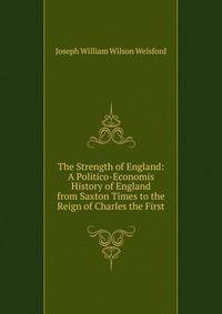 The Strength of England: A Politico-Economis History of England from Saxton Times to the Reign of Charles the First