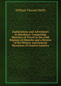 Explorations and Adventures in Honduras: Comprising Sketches of Travel in the Gold Regions of Olancho and a Review of the History and General Resources of Central America