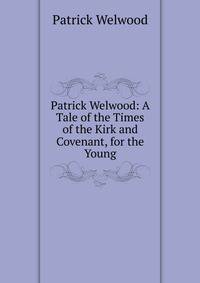 Patrick Welwood: A Tale of the Times of the Kirk and Covenant, for the Young