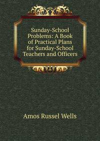 Sunday-School Problems: A Book of Practical Plans for Sunday-School Teachers and Officers
