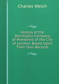 History of the Worshipful Company of Pewterers of the City of London: Based Upon Their Own Records