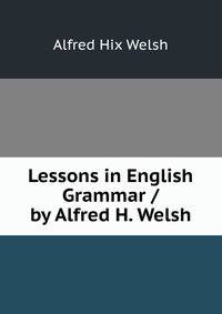 Lessons in English Grammar / by Alfred H. Welsh