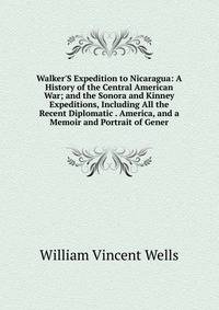 Walker'S Expedition to Nicaragua: A History of the Central American War; and the Sonora and Kinney Expeditions, Including All the Recent Diplomatic . America, and a Memoir and Portrait of Gener