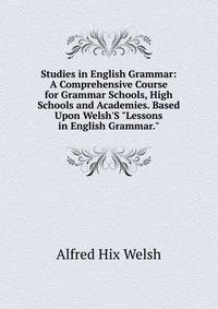Studies in English Grammar: A Comprehensive Course for Grammar Schools, High Schools and Academies. Based Upon Welsh'S "Lessons in English Grammar."