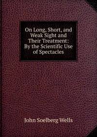 On Long, Short, and Weak Sight and Their Treatment: By the Scientific Use of Spectacles