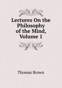 Lectures On the Philosophy of the Mind, Volume 1