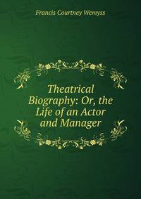 Theatrical Biography: Or, the Life of an Actor and Manager