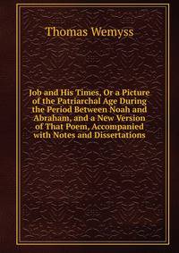 Job and His Times, Or a Picture of the Patriarchal Age During the Period Between Noah and Abraham, and a New Version of That Poem, Accompanied with Notes and Dissertations