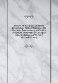 Rerum Ab Arabibus In Italia Insulisque, Adjacentibus Sicilia Maxime, Sardinia Atque Corsica Gestarum Commentarii. Scripsit Joannes Georgius Wenrich (Latin Edition)
