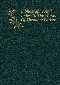 Bibliography And Index To The Works Of Theodore Parker