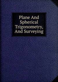 Plane And Spherical Trigonometry, And Surveying
