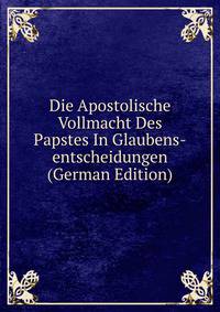 Die Apostolische Vollmacht Des Papstes In Glaubens-entscheidungen (German Edition)