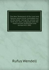 The New Testament of Our Lord and Saviour Jesus Christ: translated out of the Greek : being the version set forth A.D. 1611, compared with the most ancient authorities and revised A.D. 1881