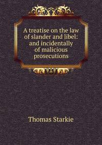 A treatise on the law of slander and libel: and incidentally of malicious prosecutions