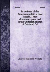 In defense of the American public school system. Three discourses preached in the Unitarian church of Oakland, Cal.