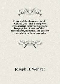 History of the descendants of J. Conrad Geil . and a complete genealogical family register and biographies of many of their descendants, from the . the present time; dates in three centuries