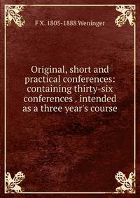Original, short and practical conferences: containing thirty-six conferences . intended as a three year's course