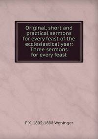 Original, short and practical sermons for every feast of the ecclesiastical year: Three sermons for every feast